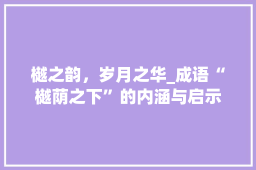 樾之韵，岁月之华_成语“樾荫之下”的内涵与启示 古代典籍