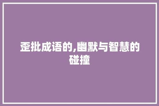 歪批成语的,幽默与智慧的碰撞 成语汇编