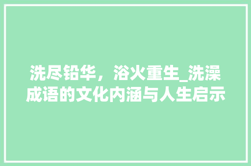 洗尽铅华，浴火重生_洗澡成语的文化内涵与人生启示