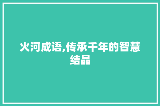 火河成语,传承千年的智慧结晶 成语汇编