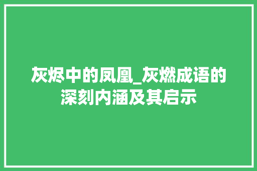灰烬中的凤凰_灰燃成语的深刻内涵及其启示