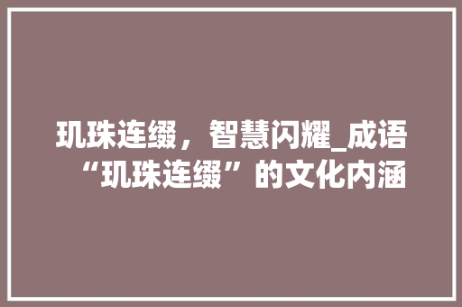 玑珠连缀，智慧闪耀_成语“玑珠连缀”的文化内涵 汉字拼音