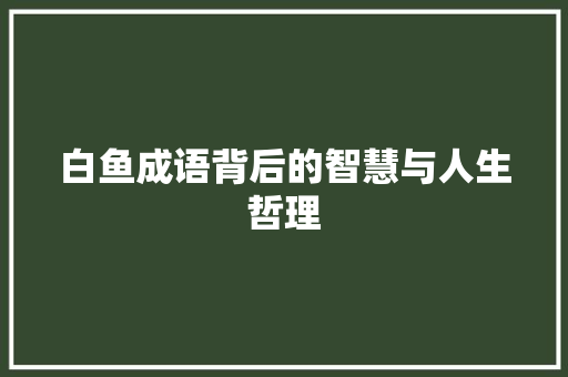 白鱼成语背后的智慧与人生哲理
