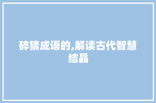 碎猜成语的,解读古代智慧结晶
