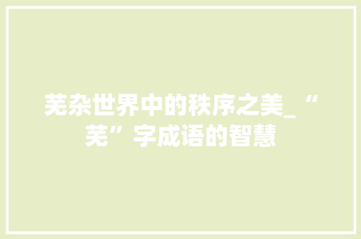 芜杂世界中的秩序之美_“芜”字成语的智慧