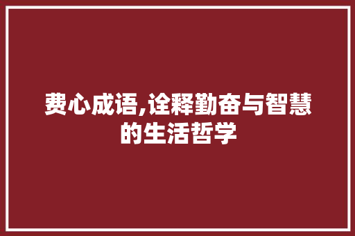 费心成语,诠释勤奋与智慧的生活哲学