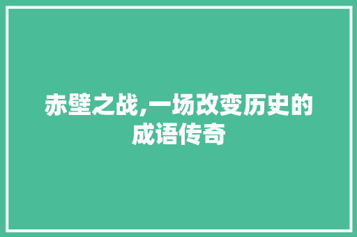 赤壁之战,一场改变历史的成语传奇