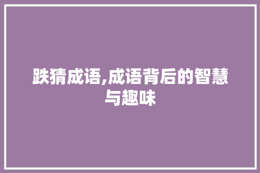 跌猜成语,成语背后的智慧与趣味 反义词汇