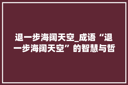 退一步海阔天空_成语“退一步海阔天空”的智慧与哲理