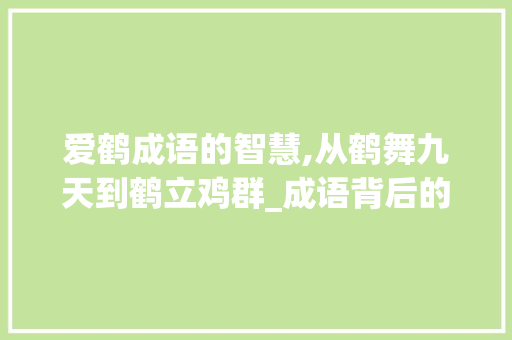 爱鹤成语的智慧,从鹤舞九天到鹤立鸡群_成语背后的文化内涵