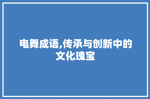 电舞成语,传承与创新中的文化瑰宝