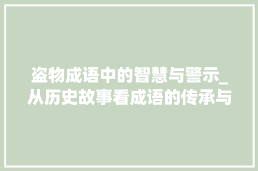盗物成语中的智慧与警示_从历史故事看成语的传承与启示 近义词汇