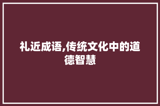 礼近成语,传统文化中的道德智慧 诗词佳句