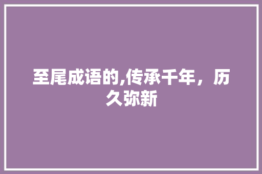 至尾成语的,传承千年，历久弥新
