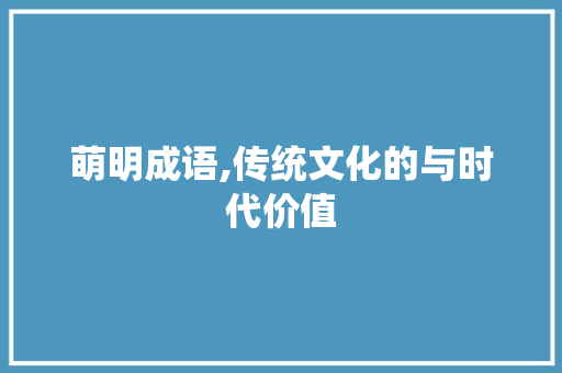 萌明成语,传统文化的与时代价值 反义词汇