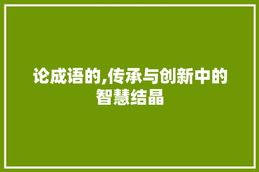 论成语的,传承与创新中的智慧结晶