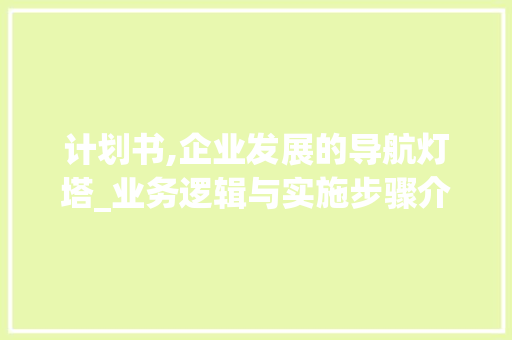计划书,企业发展的导航灯塔_业务逻辑与实施步骤介绍