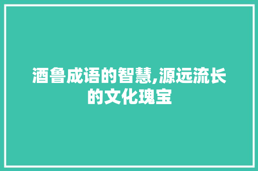 酒鲁成语的智慧,源远流长的文化瑰宝