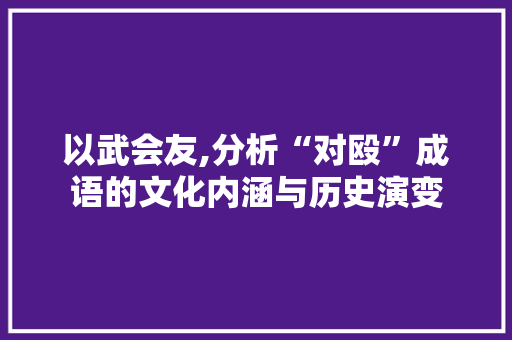 以武会友,分析“对殴”成语的文化内涵与历史演变