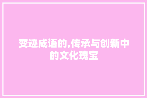 变迹成语的,传承与创新中的文化瑰宝