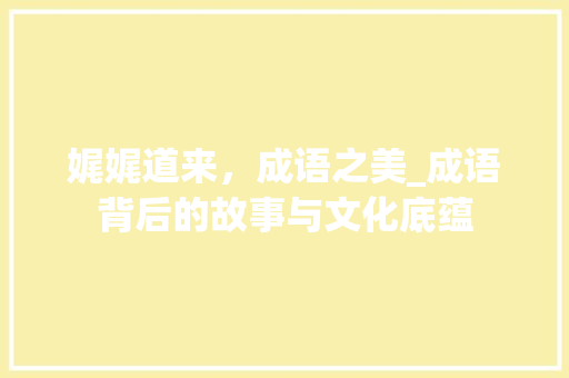 娓娓道来，成语之美_成语背后的故事与文化底蕴