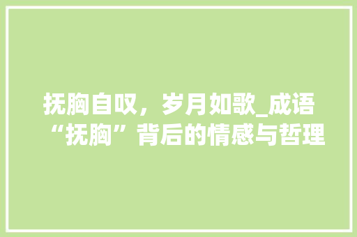 抚胸自叹，岁月如歌_成语“抚胸”背后的情感与哲理