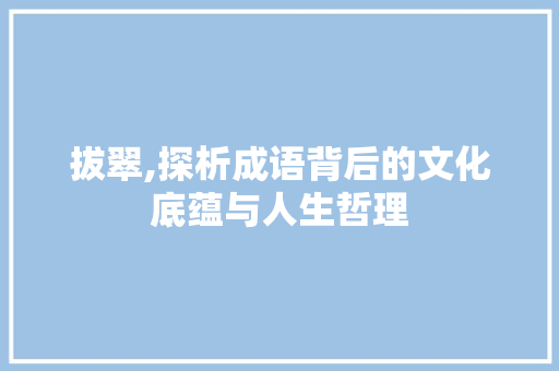 拔翠,探析成语背后的文化底蕴与人生哲理