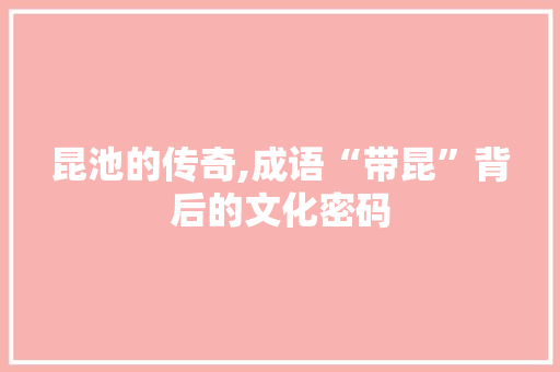 昆池的传奇,成语“带昆”背后的文化密码