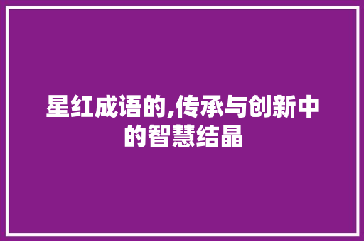 星红成语的,传承与创新中的智慧结晶