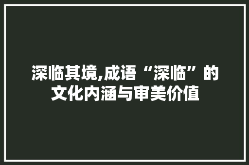 深临其境,成语“深临”的文化内涵与审美价值 汉字拼音