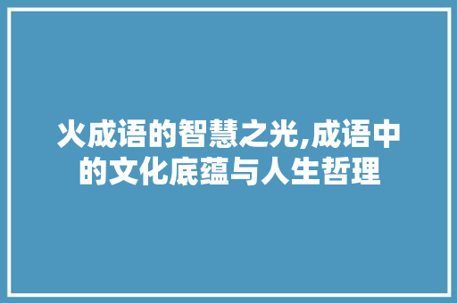 火成语的智慧之光,成语中的文化底蕴与人生哲理