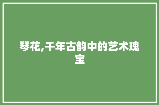 琴花,千年古韵中的艺术瑰宝