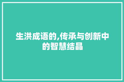 生洪成语的,传承与创新中的智慧结晶
