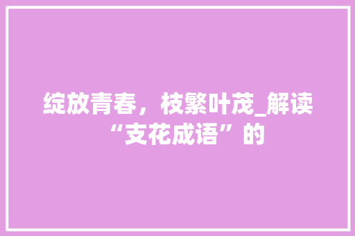 绽放青春，枝繁叶茂_解读“支花成语”的