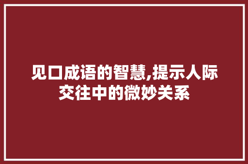见口成语的智慧,提示人际交往中的微妙关系 成语汇编