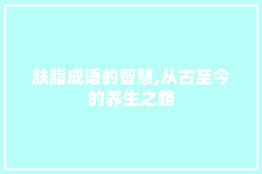 肤脂成语的智慧,从古至今的养生之路