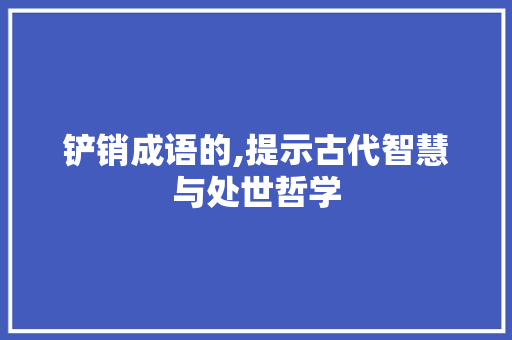 铲销成语的,提示古代智慧与处世哲学