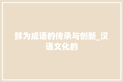 鲜为成语的传承与创新_汉语文化的 短语