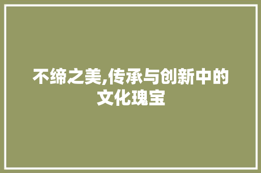 不缔之美,传承与创新中的文化瑰宝