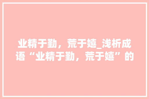 业精于勤，荒于嬉_浅析成语“业精于勤，荒于嬉”的内涵与启示