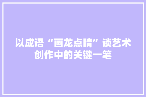 以成语“画龙点睛”谈艺术创作中的关键一笔 汉字拼音