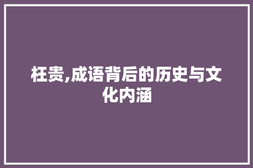 枉贵,成语背后的历史与文化内涵