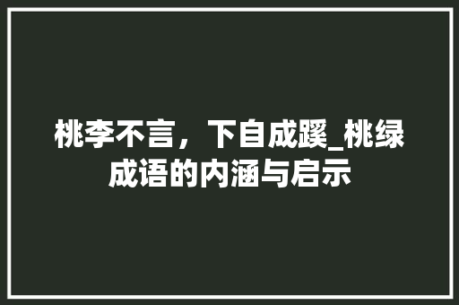 桃李不言，下自成蹊_桃绿成语的内涵与启示