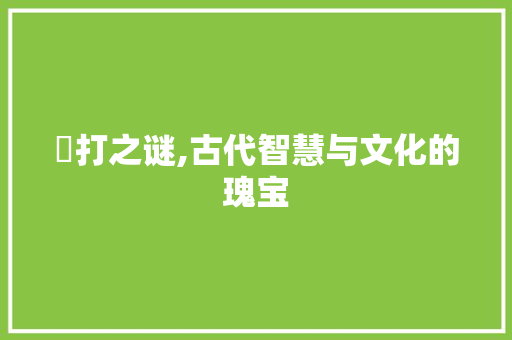 瓫打之谜,古代智慧与文化的瑰宝