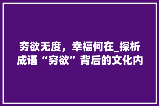 穷欲无度，幸福何在_探析成语“穷欲”背后的文化内涵与人生哲理