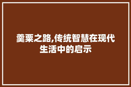 羹粟之路,传统智慧在现代生活中的启示