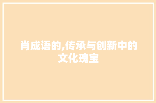 肖成语的,传承与创新中的文化瑰宝