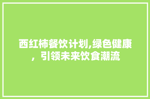 西红柿餐饮计划,绿色健康，引领未来饮食潮流