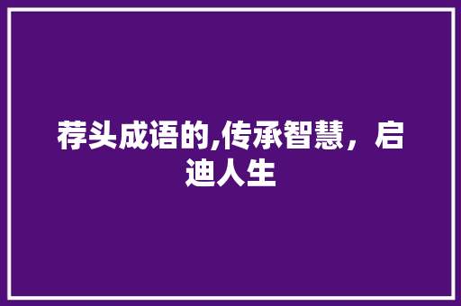 荐头成语的,传承智慧，启迪人生 汉字拼音