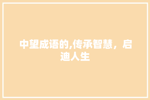中望成语的,传承智慧，启迪人生 近义词汇